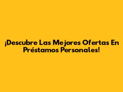 ¡Descubre Las Mejores Ofertas En Préstamos Personales!