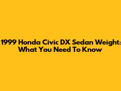 1999 Honda Civic DX Sedan Weight: What You Need To Know