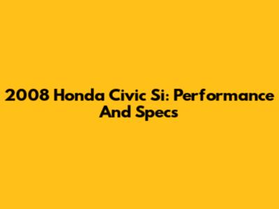 2008 Honda Civic Si: Performance And Specs