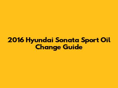 2016 Hyundai Sonata Sport Oil Change Guide