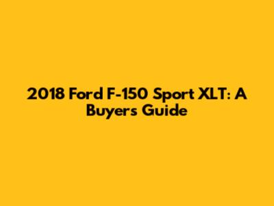 2018 Ford F-150 Sport XLT: A Buyer's Guide
