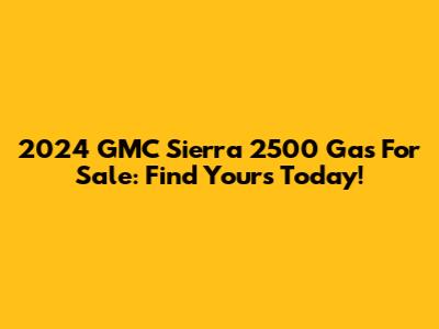 2024 GMC Sierra 2500 Gas For Sale: Find Yours Today!