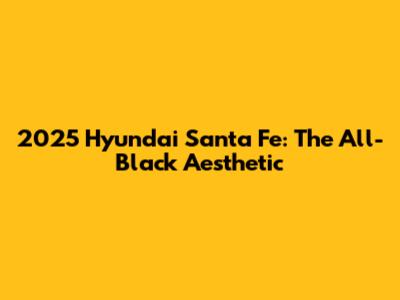 2025 Hyundai Santa Fe: The All-Black Aesthetic