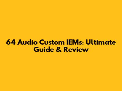 64 Audio Custom IEMs: Ultimate Guide & Review