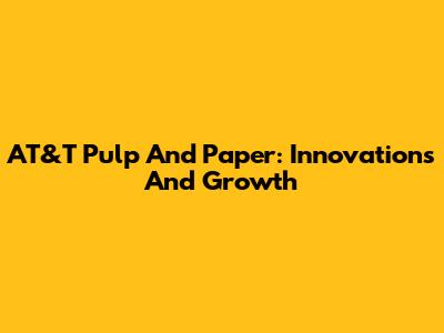 AT&T Pulp And Paper: Innovations And Growth