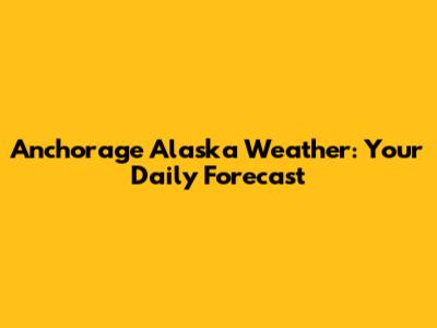 Anchorage Alaska Weather: Your Daily Forecast
