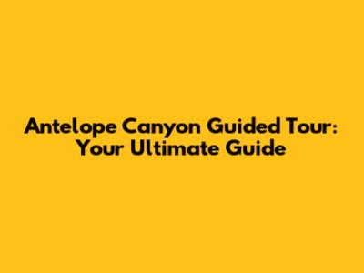 Antelope Canyon Guided Tour: Your Ultimate Guide