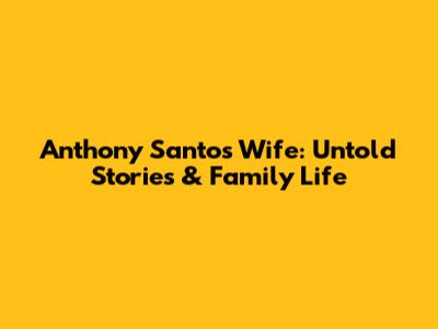 Anthony Santos' Wife: Untold Stories & Family Life