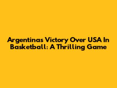 Argentina's Victory Over USA In Basketball: A Thrilling Game