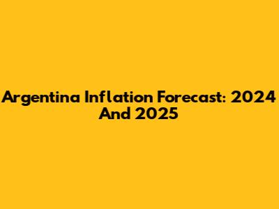 Argentina Inflation Forecast: 2024 And 2025