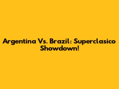 Argentina Vs. Brazil: Superclasico Showdown!