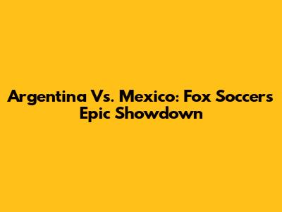Argentina Vs. Mexico: Fox Soccer's Epic Showdown
