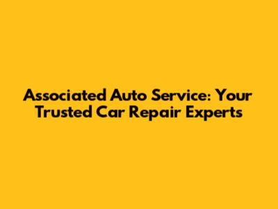 Associated Auto Service: Your Trusted Car Repair Experts