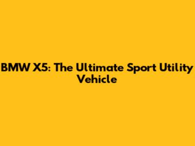 BMW X5: The Ultimate Sport Utility Vehicle