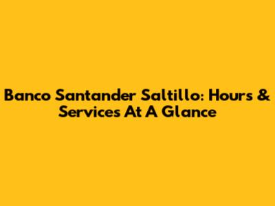 Banco Santander Saltillo: Hours & Services At A Glance