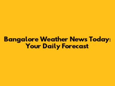 Bangalore Weather News Today: Your Daily Forecast
