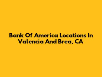 Bank Of America Locations In Valencia And Brea, CA