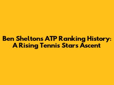 Ben Shelton's ATP Ranking History: A Rising Tennis Star's Ascent