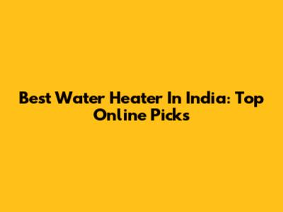 Best Water Heater In India: Top Online Picks