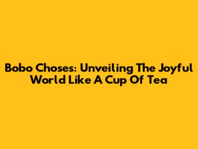 Bobo Choses: Unveiling The Joyful World Like A Cup Of Tea