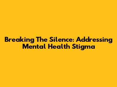 Breaking The Silence: Addressing Mental Health Stigma