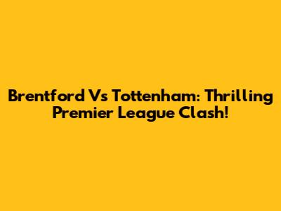 Brentford Vs Tottenham: Thrilling Premier League Clash!