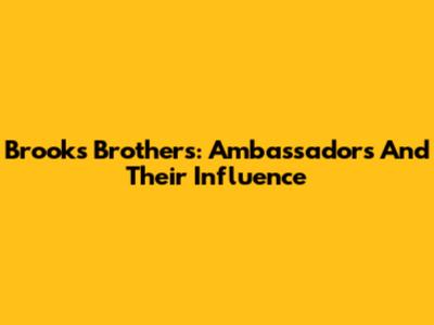 Brooks Brothers: Ambassadors And Their Influence