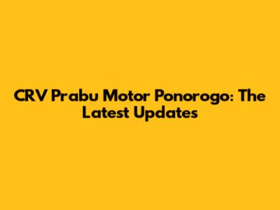 CRV Prabu Motor Ponorogo: The Latest Updates