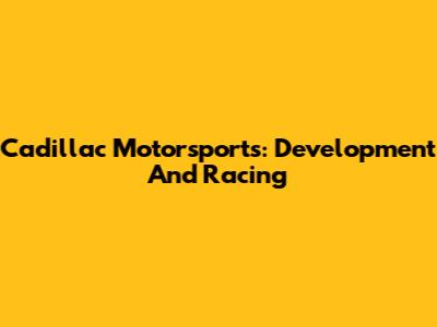 Cadillac Motorsports: Development And Racing