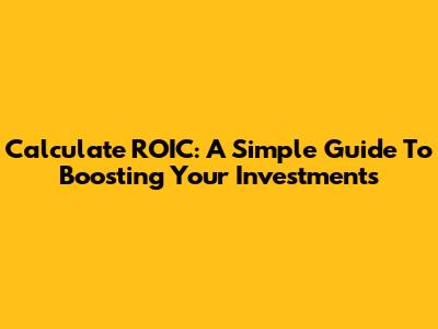 Calculate ROIC: A Simple Guide To Boosting Your Investments