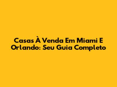 Casas À Venda Em Miami E Orlando: Seu Guia Completo