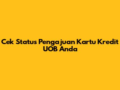 Cek Status Pengajuan Kartu Kredit UOB Anda