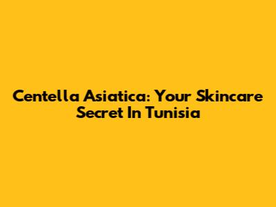 Centella Asiatica: Your Skincare Secret In Tunisia