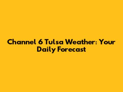 Channel 6 Tulsa Weather: Your Daily Forecast