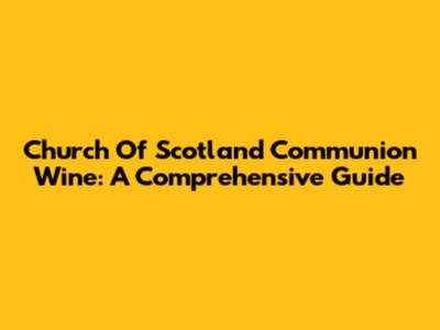 Church Of Scotland Communion Wine: A Comprehensive Guide
