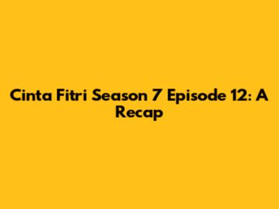 Cinta Fitri Season 7 Episode 12: A Recap