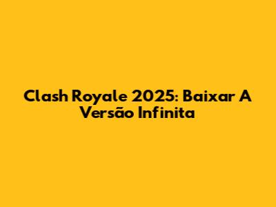 Clash Royale 2025: Baixar A Versão Infinita