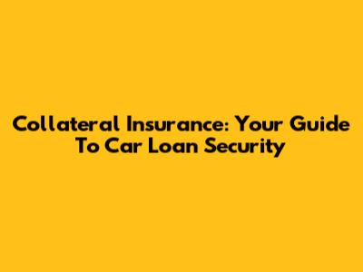 Collateral Insurance: Your Guide To Car Loan Security
