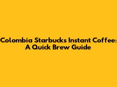 Colombia Starbucks Instant Coffee: A Quick Brew Guide