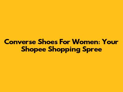 Converse Shoes For Women: Your Shopee Shopping Spree