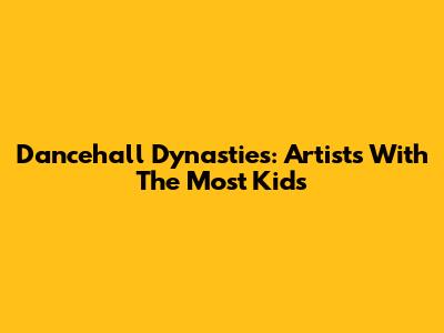 Dancehall Dynasties: Artists With The Most Kids