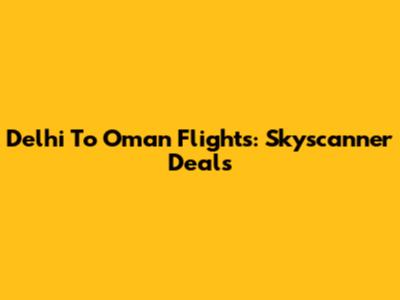 Delhi To Oman Flights: Skyscanner Deals