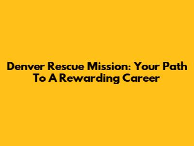 Denver Rescue Mission: Your Path To A Rewarding Career