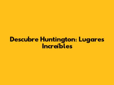 Descubre Huntington: Lugares Increíbles