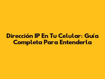 Dirección IP En Tu Celular: Guía Completa Para Entenderla