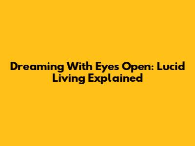 Dreaming With Eyes Open: Lucid Living Explained