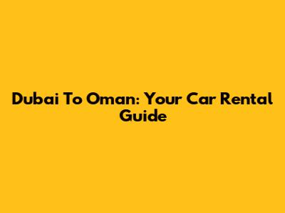 Dubai To Oman: Your Car Rental Guide