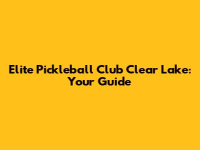 Elite Pickleball Club Clear Lake: Your Guide