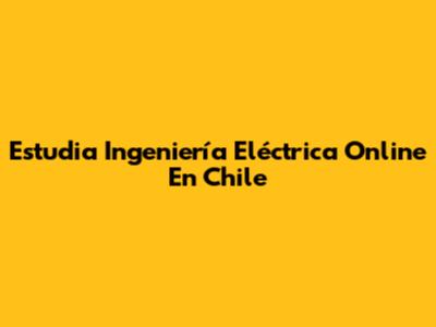 Estudia Ingeniería Eléctrica Online En Chile