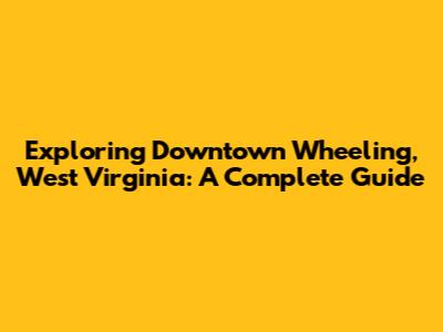 Exploring Downtown Wheeling, West Virginia: A Complete Guide